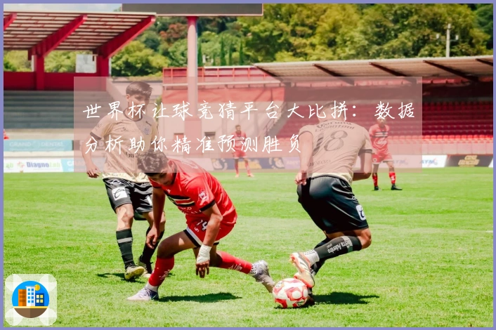 世界杯让球竞猜平台大比拼：数据分析助你精准预测胜负