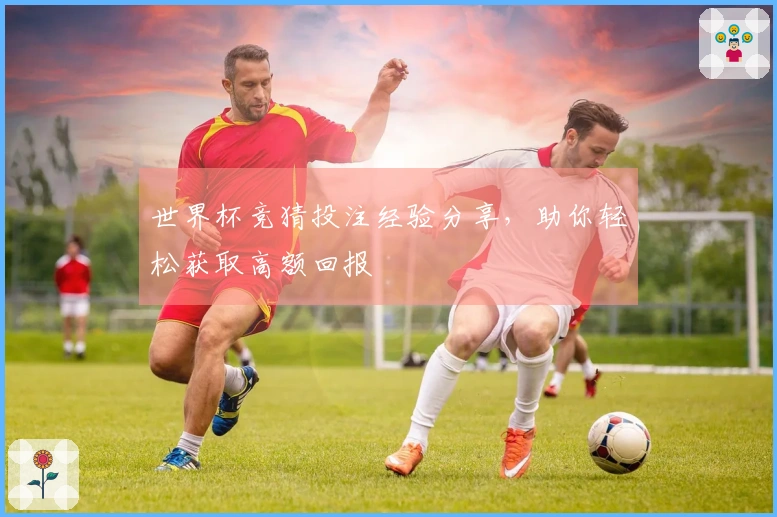 世界杯竞猜投注经验分享,助你轻松获取高额回报