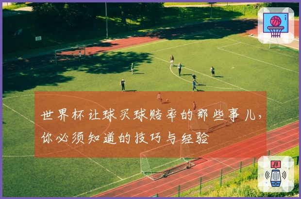 世界杯让球买球赔率的那些事儿，你必须知道的技巧与经验