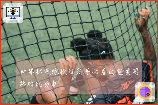 世界杯滚球投注新手必看的重要思路对比分析