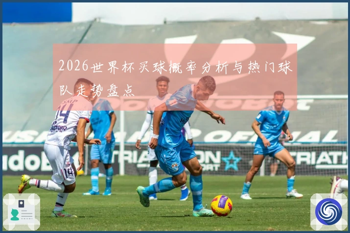 2026世界杯买球概率分析与热门球队走势盘点