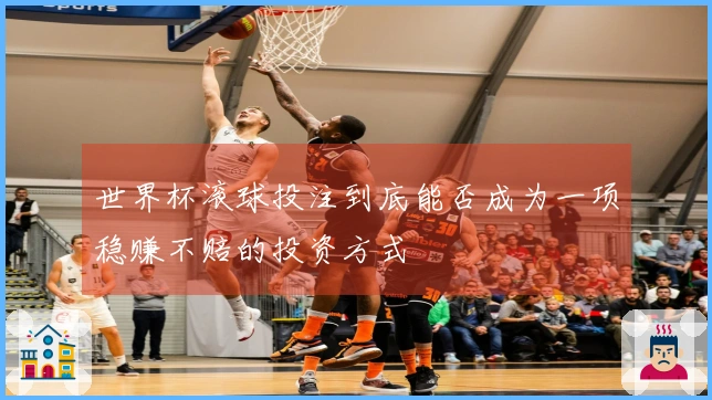 世界杯滚球投注到底能否成为一项稳赚不赔的投资方式