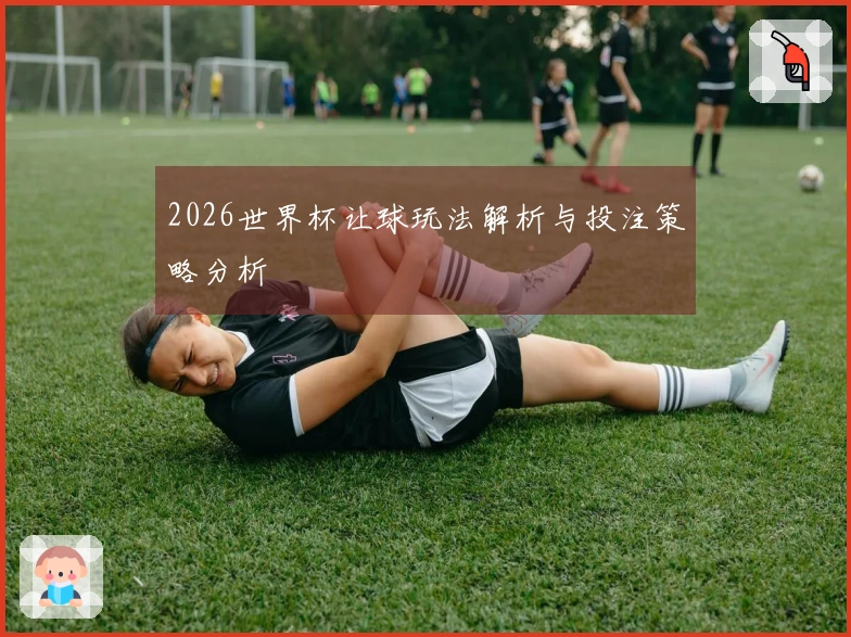 2026世界杯让球玩法解析与投注策略分析