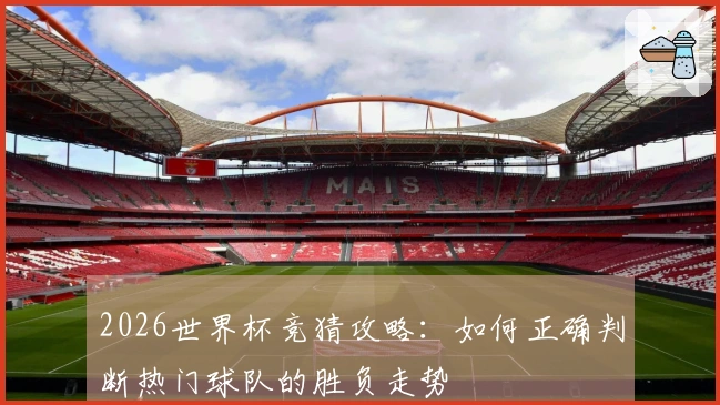 2026世界杯竞猜攻略：如何正确判断热门球队的胜负走势