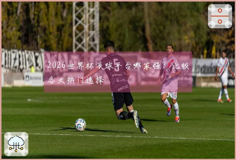 2026世界杯滚球平台哪家强？比较各大热门选择