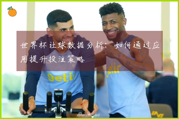 世界杯让球数据分析:如何通过应用提升投注策略