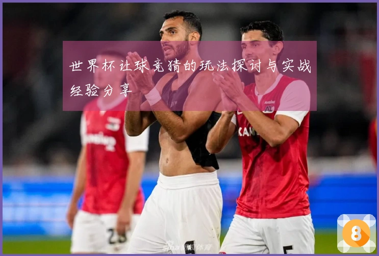 世界杯让球竞猜的玩法探讨与实战经验分享