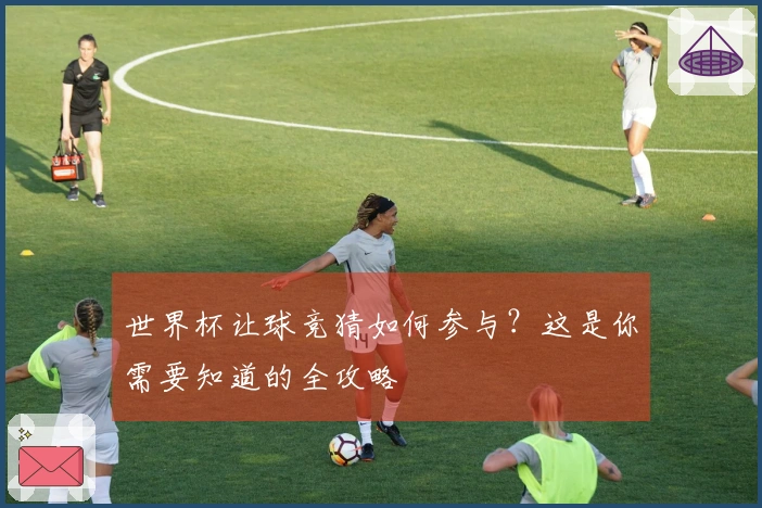 世界杯让球竞猜如何参与？这是你需要知道的全攻略