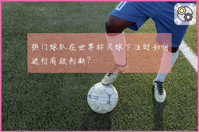 热门球队在世界杯买球下注时如何进行有效判断？