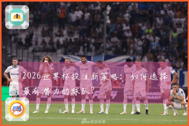 2026世界杯投注新策略：如何选择最有潜力的球队？
