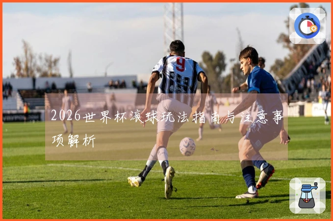 2026世界杯滚球玩法指南与注意事项解析