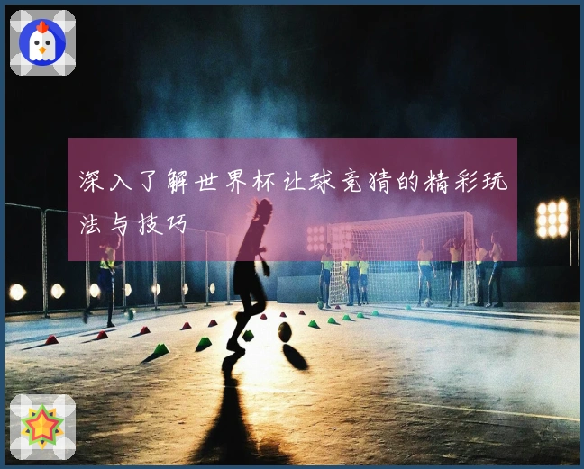 深入了解世界杯让球竞猜的精彩玩法与技巧