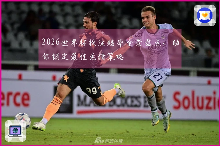 2026世界杯投注赔率全景盘点，助你锁定最佳竞猜策略
