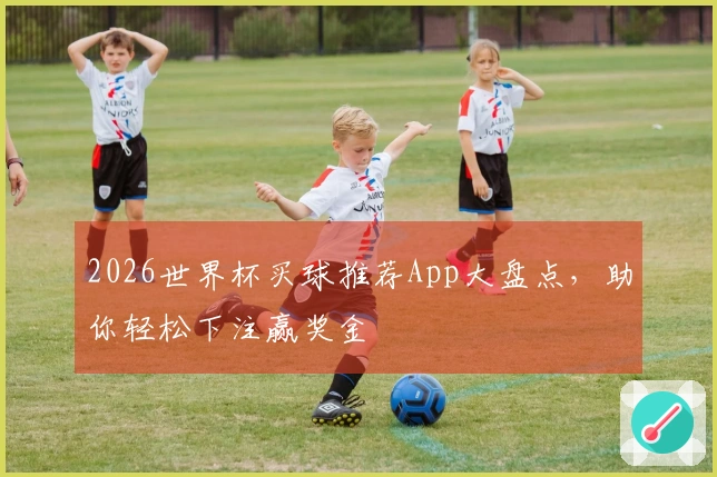 2026世界杯买球推荐App大盘点，助你轻松下注赢奖金