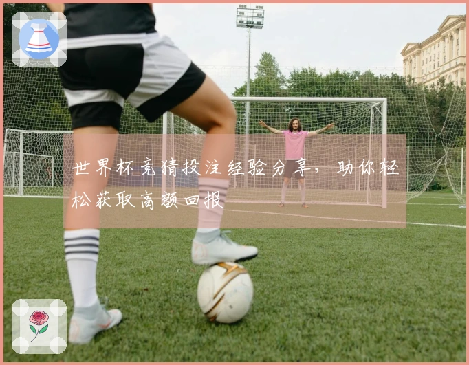 世界杯竞猜投注经验分享，助你轻松获取高额回报