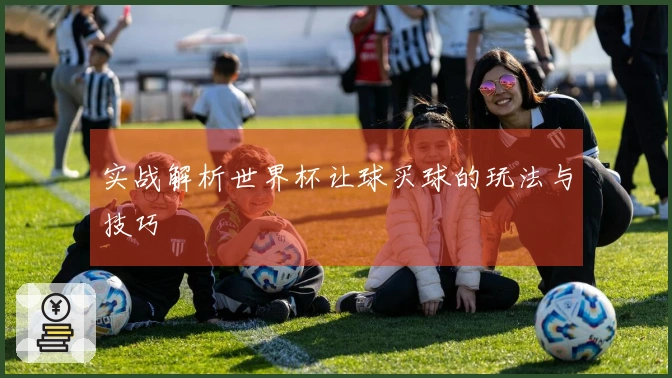 实战解析世界杯让球买球的玩法与技巧