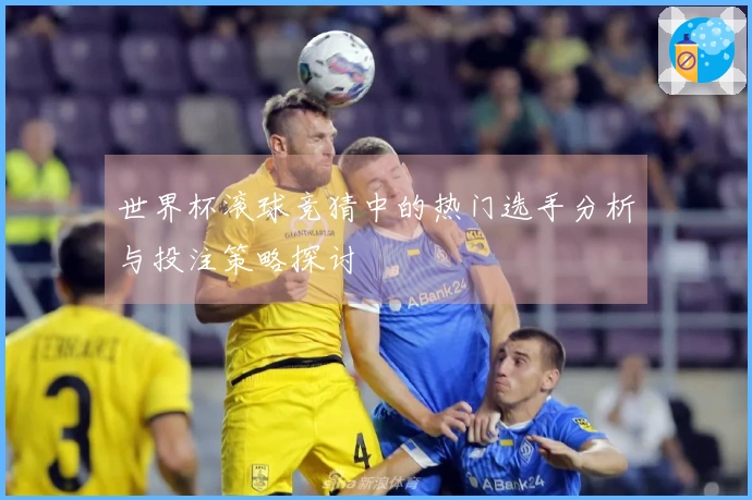 世界杯滚球竞猜中的热门选手分析与投注策略探讨
