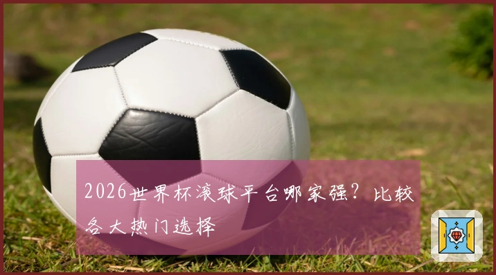 2026世界杯滚球平台哪家强?比较各大热门选择