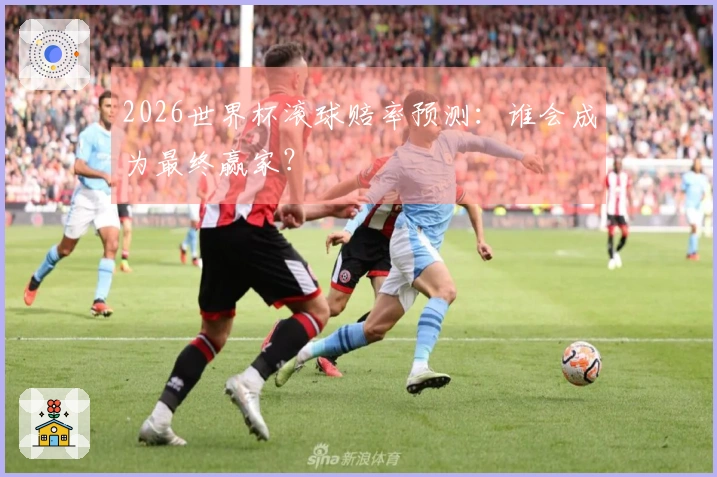 2026世界杯滚球赔率预测:谁会成为最终赢家?