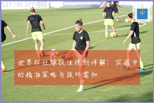 世界杯让球投注规则详解：实战中的精准策略与技巧需知