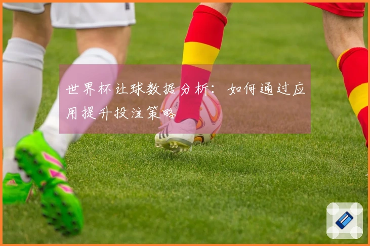 世界杯让球数据分析：如何通过应用提升投注策略
