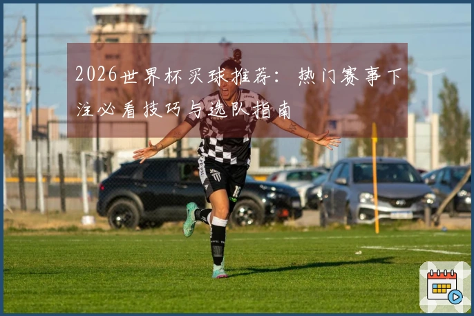2026世界杯买球推荐：热门赛事下注必看技巧与选队指南