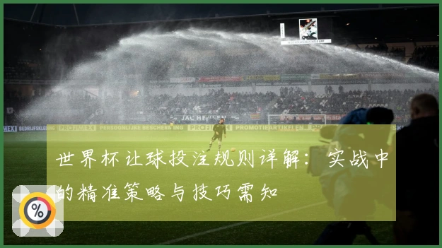 世界杯让球投注规则详解：实战中的精准策略与技巧需知