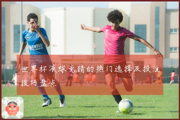 世界杯滚球竞猜的热门选择及投注技巧盘点