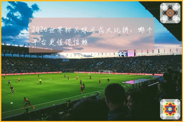 2026世界杯买球方式大比拼，哪个平台更值得信赖