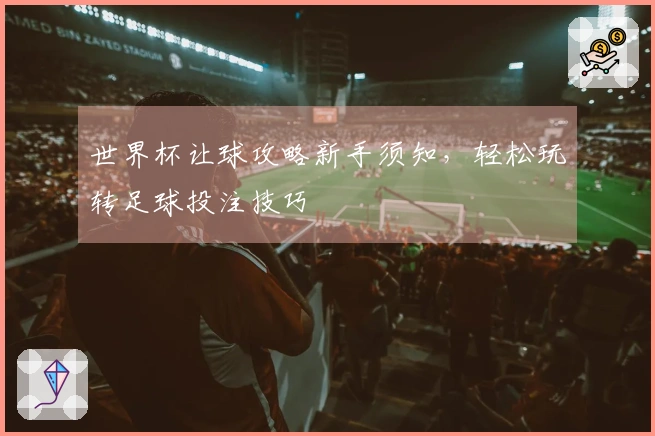 世界杯让球攻略新手须知，轻松玩转足球投注技巧