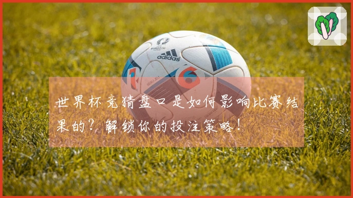 世界杯竞猜盘口是如何影响比赛结果的？解锁你的投注策略！