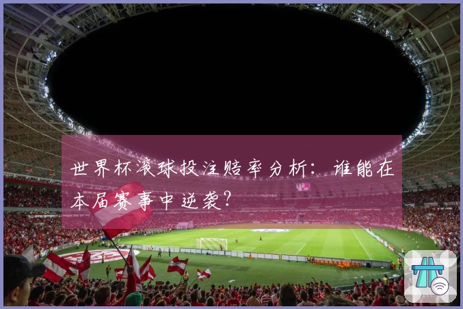 世界杯滚球投注赔率分析：谁能在本届赛事中逆袭？