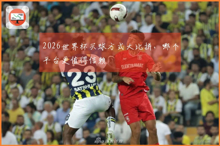 2026世界杯买球方式大比拼，哪个平台更值得信赖