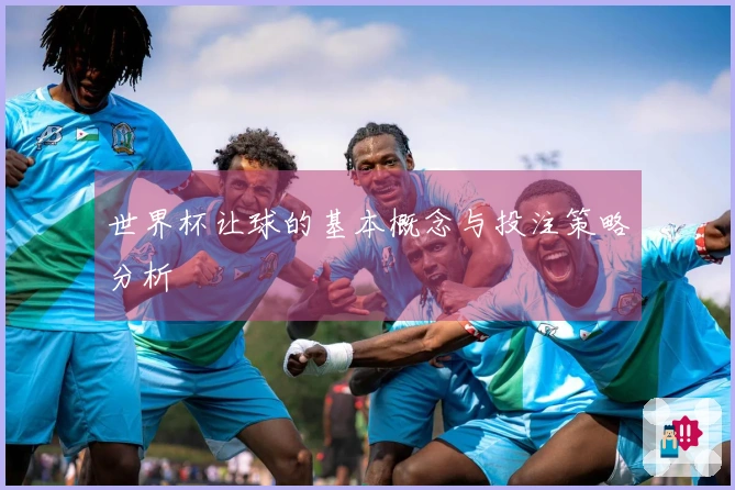 世界杯让球的基本概念与投注策略分析