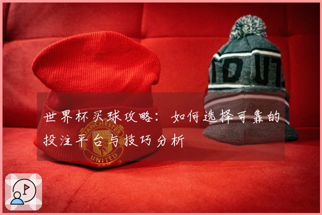 世界杯买球攻略：如何选择可靠的投注平台与技巧分析