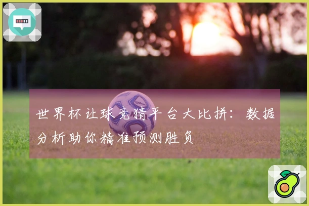 世界杯让球竞猜平台大比拼:数据分析助你精准预测胜负