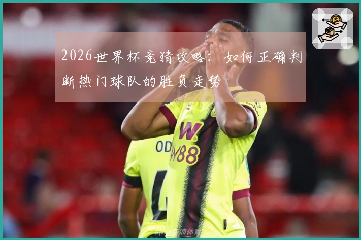 2026世界杯竞猜攻略：如何正确判断热门球队的胜负走势