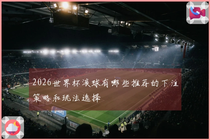 2026世界杯滚球有哪些推荐的下注策略和玩法选择