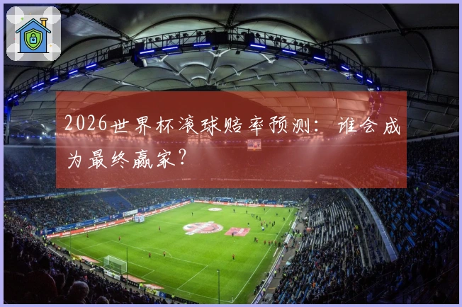 2026世界杯滚球赔率预测：谁会成为最终赢家？