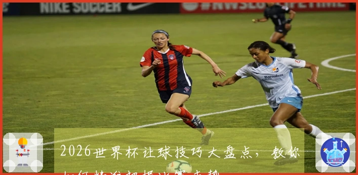 2026世界杯让球技巧大盘点，教你如何精准把握比赛走势