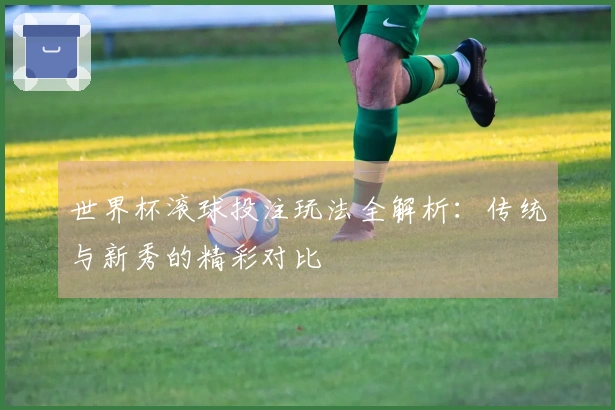 世界杯滚球投注玩法全解析：传统与新秀的精彩对比