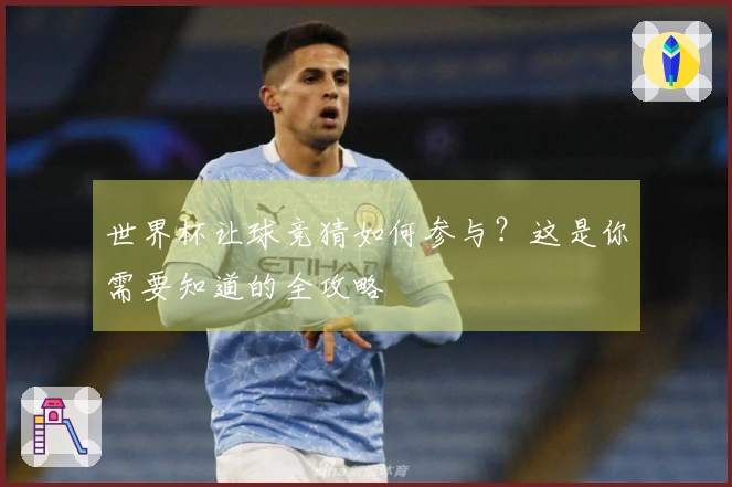 世界杯让球竞猜如何参与？这是你需要知道的全攻略
