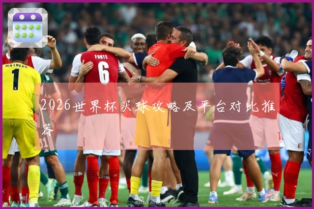 2026世界杯买球攻略及平台对比推荐