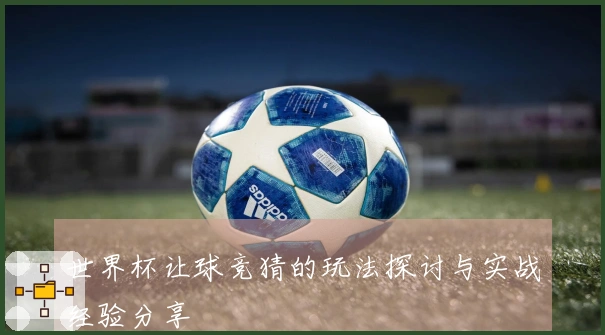 世界杯让球竞猜的玩法探讨与实战经验分享