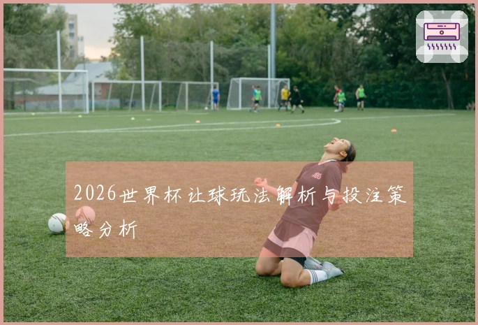 2026世界杯让球玩法解析与投注策略分析