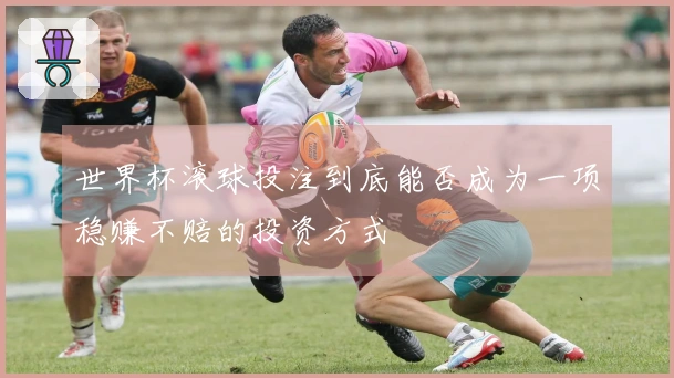 世界杯滚球投注到底能否成为一项稳赚不赔的投资方式